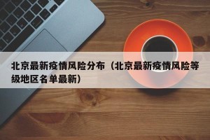 北京最新疫情风险分布（北京最新疫情风险等级地区名单最新）