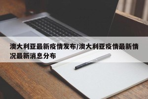 澳大利亚最新疫情发布/澳大利亚疫情最新情况最新消息分布