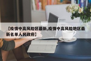 【疫情中高风险区最新,疫情中高风险地区最新名单人民政府】