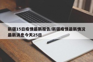 新疆15日疫情最新报告/新疆疫情最新情况最新消息今天25日