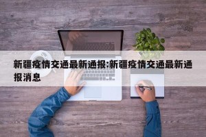 新疆疫情交通最新通报:新疆疫情交通最新通报消息