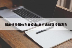 新疫情最新公布北京市:北京市新冠疫情发布