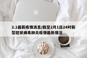 2.1最新疫情消息/截至2月1日24时新型冠状病毒肺炎疫情最新情况