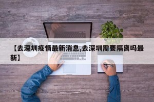 【去深圳疫情最新消息,去深圳需要隔离吗最新】
