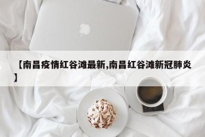 【南昌疫情红谷滩最新,南昌红谷滩新冠肺炎】