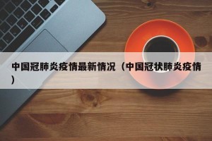 中国冠肺炎疫情最新情况（中国冠状肺炎疫情）