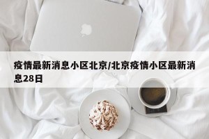 疫情最新消息小区北京/北京疫情小区最新消息28日