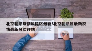 北京朝阳疫情风险区最新/北京朝阳区最新疫情最新风险评估