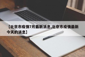 【北京市疫情7月最新消息,北京市疫情最新今天的消息】