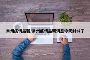 常州疫情最新/常州疫情最新消息今天封城了