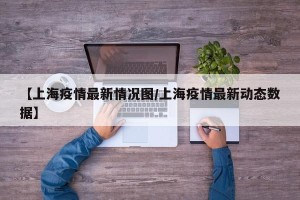 【上海疫情最新情况图/上海疫情最新动态数据】