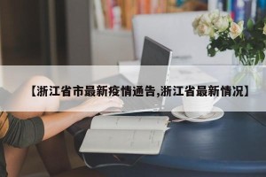 【浙江省市最新疫情通告,浙江省最新情况】