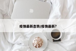 疫情最新态势/疫情最新?