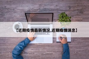 【近期疫情最新情况,近期疫情消息】