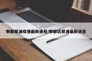 郫都犀浦疫情最新通报/郫都区犀浦最新消息