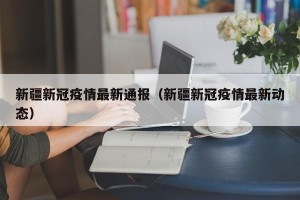 新疆新冠疫情最新通报（新疆新冠疫情最新动态）
