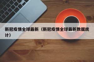 新冠疫情全球最新（新冠疫情全球最新数据统计）