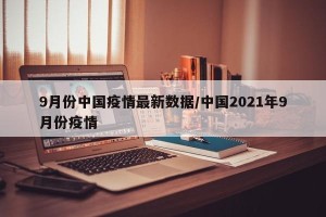 9月份中国疫情最新数据/中国2021年9月份疫情