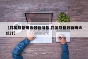 【韩国疫情确诊最新消息,韩国疫情最新确诊统计】
