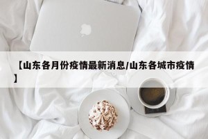 【山东各月份疫情最新消息/山东各城市疫情】