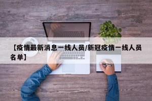 【疫情最新消息一线人员/新冠疫情一线人员名单】