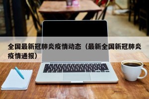 全国最新冠肺炎疫情动态（最新全国新冠肺炎疫情通报）