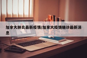 加拿大肺炎最新疫情/加拿大疫情确诊最新消息