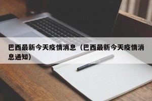 巴西最新今天疫情消息（巴西最新今天疫情消息通知）