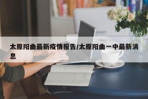 太原阳曲最新疫情报告/太原阳曲一中最新消息