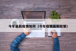 今年最新疫情如何（今年疫情最新政策）