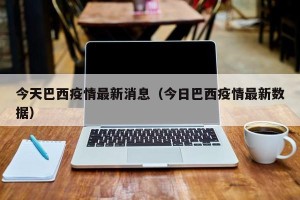 今天巴西疫情最新消息（今日巴西疫情最新数据）