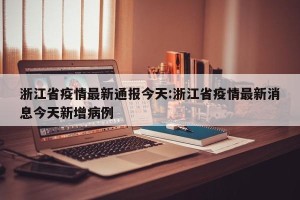 浙江省疫情最新通报今天:浙江省疫情最新消息今天新增病例