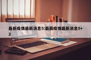 最新疫情最新消息5:最新疫情最新消息5+2