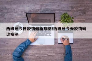 西班牙今日疫情最新病例/西班牙今天疫情确诊病例