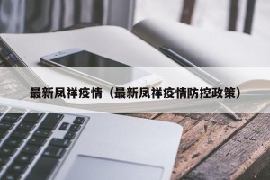 最新凤祥疫情（最新凤祥疫情防控政策）