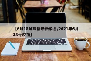 【6月18号疫情最新消息/2021年6月18号疫情】