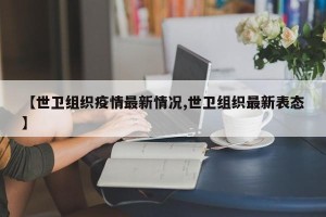 【世卫组织疫情最新情况,世卫组织最新表态】