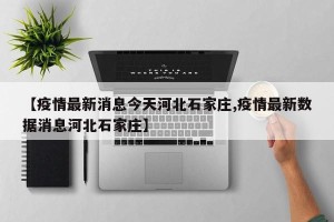 【疫情最新消息今天河北石家庄,疫情最新数据消息河北石家庄】