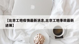 【北京工地疫情最新消息,北京工地事故最新进展】