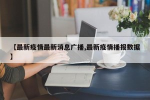 【最新疫情最新消息广播,最新疫情播报数据】