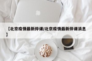 【北京疫情最新停课/北京疫情最新停课消息】