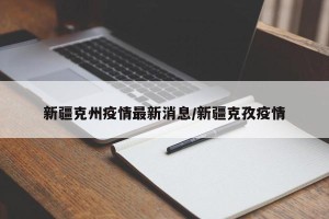 新疆克州疫情最新消息/新疆克孜疫情