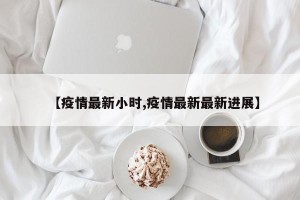 【疫情最新小时,疫情最新最新进展】