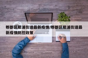 郫都区犀浦街道最新疫情/郫都区犀浦街道最新疫情防控政策