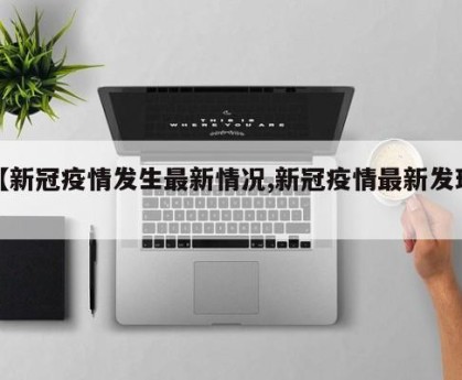 【新冠疫情发生最新情况,新冠疫情最新发现】