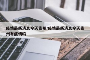 疫情最新消息今天贵州/疫情最新消息今天贵州有疫情吗