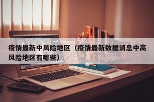 疫情最新中风险地区（疫情最新数据消息中高风险地区有哪些）