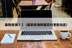 最新疫情數據（最新疫情数据实时更新动态）