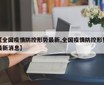 【全国疫情防控形势最新,全国疫情防控形势最新消息】