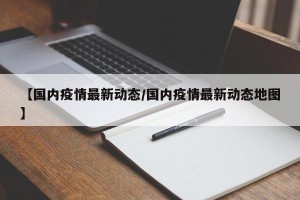 【国内疫情最新动态/国内疫情最新动态地图】